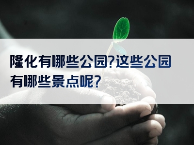 隆化有哪些公园？这些公园有哪些景点呢？