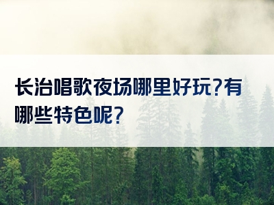 长治唱歌夜场哪里好玩？有哪些特色呢？