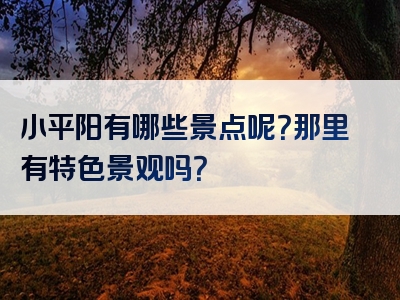 小平阳有哪些景点呢？那里有特色景观吗？