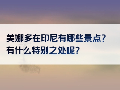 美娜多在印尼有哪些景点？有什么特别之处呢？