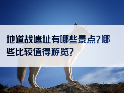 地道战遗址有哪些景点？哪些比较值得游览？