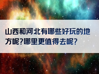 山西和河北有哪些好玩的地方呢？哪里更值得去呢？