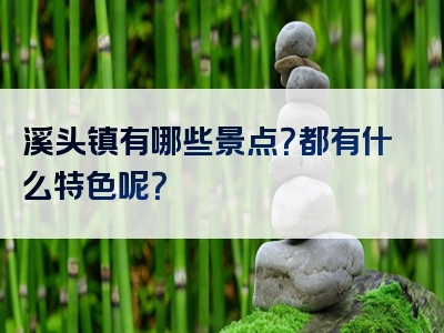 溪头镇有哪些景点？都有什么特色呢？