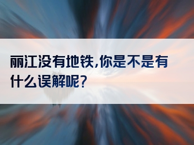 丽江没有地铁，你是不是有什么误解呢？
