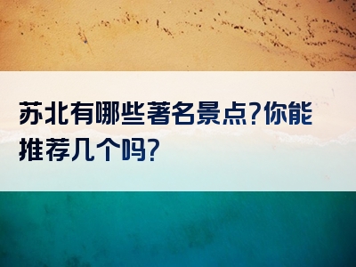 苏北有哪些著名景点？你能推荐几个吗？