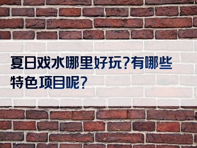 夏日戏水哪里好玩？有哪些特色项目呢？