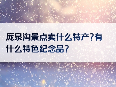 庞泉沟景点卖什么特产？有什么特色纪念品？