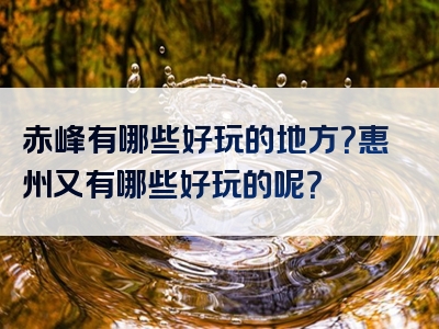 赤峰有哪些好玩的地方？惠州又有哪些好玩的呢？