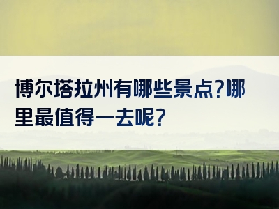 博尔塔拉州有哪些景点？哪里最值得一去呢？