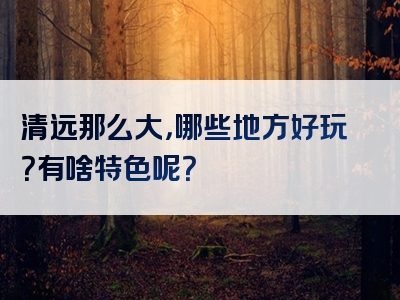 清远那么大，哪些地方好玩？有啥特色呢？