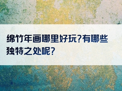 绵竹年画哪里好玩？有哪些独特之处呢？