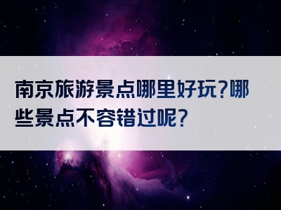 南京旅游景点哪里好玩？哪些景点不容错过呢？