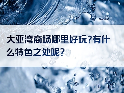 大亚湾商场哪里好玩？有什么特色之处呢？