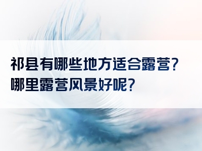 祁县有哪些地方适合露营？哪里露营风景好呢？