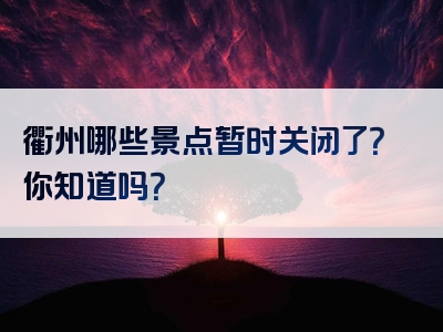 衢州哪些景点暂时关闭了？你知道吗？