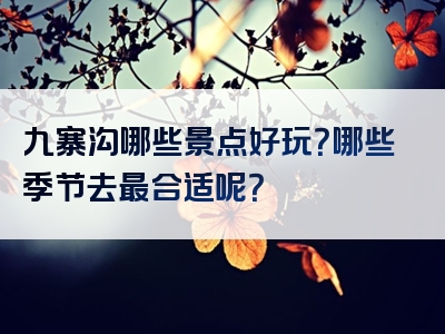 九寨沟哪些景点好玩？哪些季节去最合适呢？