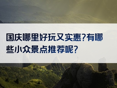 国庆哪里好玩又实惠？有哪些小众景点推荐呢？