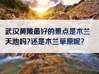 武汉黄陂最好的景点是木兰天池吗？还是木兰草原呢？