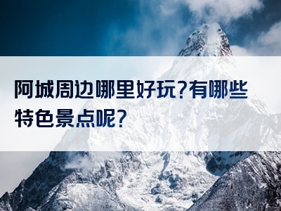 阿城周边哪里好玩？有哪些特色景点呢？