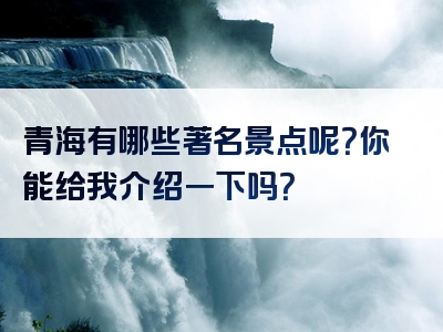 青海有哪些著名景点呢？你能给我介绍一下吗？
