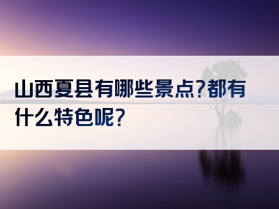 山西夏县有哪些景点？都有什么特色呢？