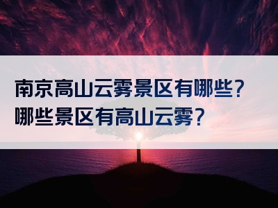 南京高山云雾景区有哪些？哪些景区有高山云雾？