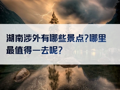 湖南涉外有哪些景点？哪里最值得一去呢？