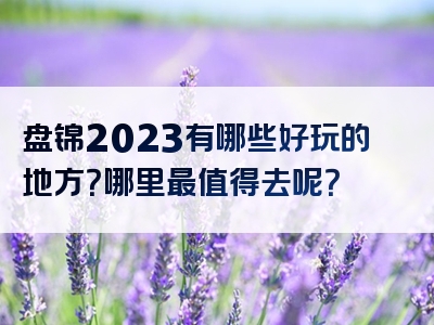 盘锦2023有哪些好玩的地方？哪里最值得去呢？