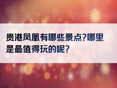贵港凤凰有哪些景点？哪里是最值得玩的呢？