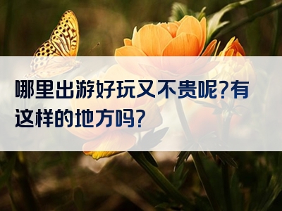 哪里出游好玩又不贵呢？有这样的地方吗？