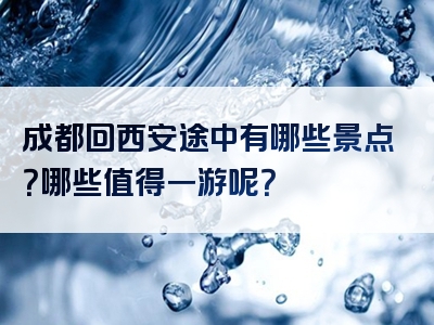 成都回西安途中有哪些景点？哪些值得一游呢？