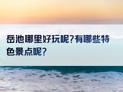 岳池哪里好玩呢？有哪些特色景点呢？