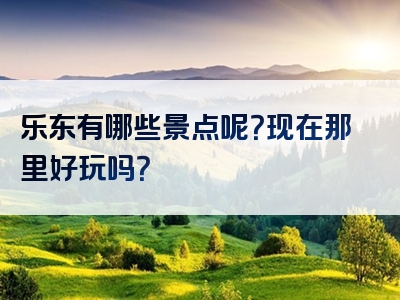 乐东有哪些景点呢？现在那里好玩吗？