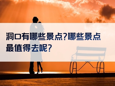 洞口有哪些景点？哪些景点最值得去呢？