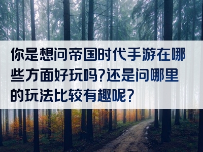你是想问帝国时代手游在哪些方面好玩吗？还是问哪里的玩法比较有趣呢？