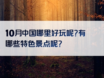 10月中国哪里好玩呢？有哪些特色景点呢？
