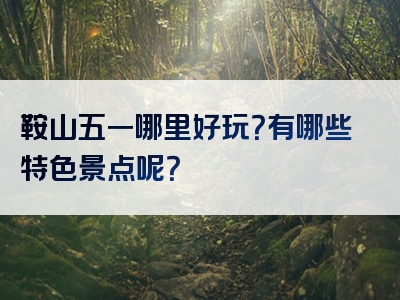 鞍山五一哪里好玩？有哪些特色景点呢？