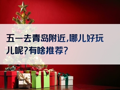 五一去青岛附近，哪儿好玩儿呢？有啥推荐？