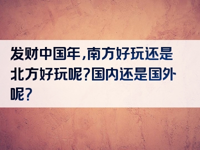 发财中国年，南方好玩还是北方好玩呢？国内还是国外呢？