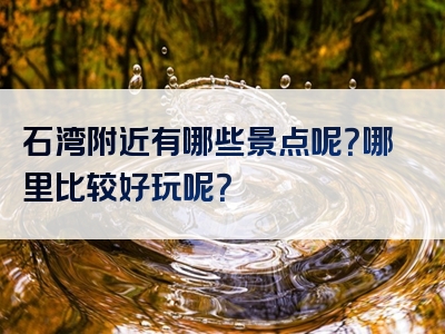 石湾附近有哪些景点呢？哪里比较好玩呢？