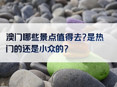 澳门哪些景点值得去？是热门的还是小众的？