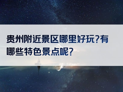 贵州附近景区哪里好玩？有哪些特色景点呢？