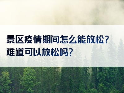景区疫情期间怎么能放松？难道可以放松吗？