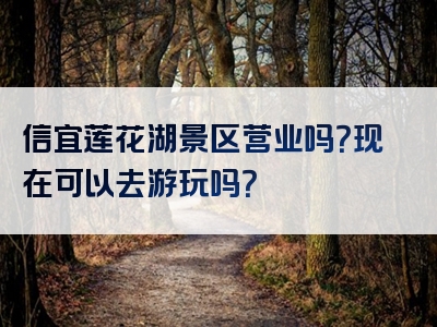 信宜莲花湖景区营业吗？现在可以去游玩吗？