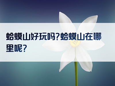 蛤蟆山好玩吗？蛤蟆山在哪里呢？