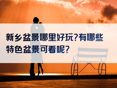 新乡盆景哪里好玩？有哪些特色盆景可看呢？