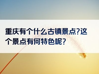 重庆有个什么古镇景点？这个景点有何特色呢？
