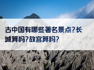 古中国有哪些著名景点？长城算吗？故宫算吗？