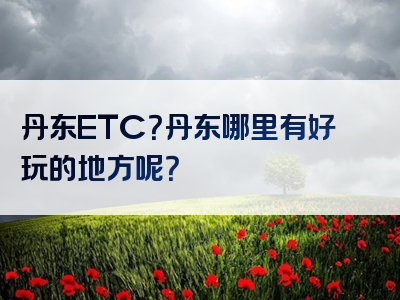 丹东ETC？丹东哪里有好玩的地方呢？
