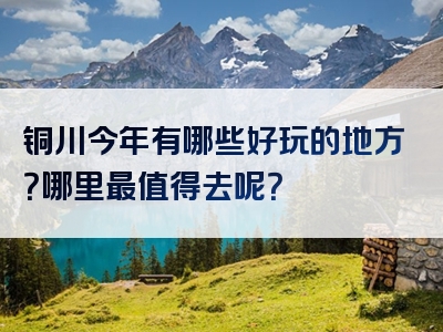 铜川今年有哪些好玩的地方？哪里最值得去呢？